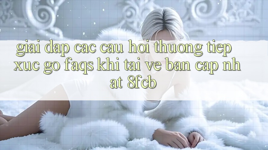 Giải Đáp Các Câu Hỏi Thường Tiếp xúc gỡ (FAQs) Khi Tải về Bản Cập Nhật 8fcb Giải Đáp Các Câu Hỏi Thường Tiếp xúc gỡ (FAQs) Khi Tải về Bản Cập Nhật 8fcb