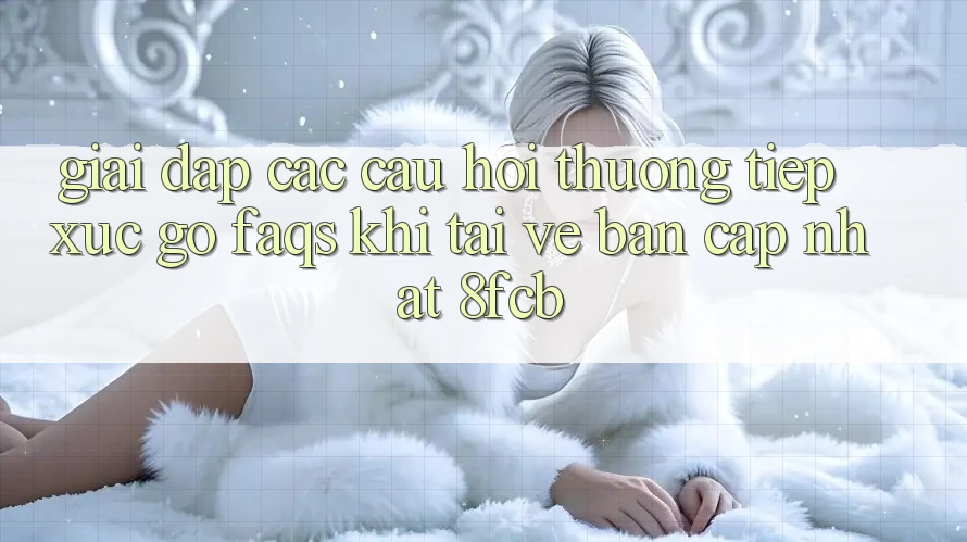 Giải Đáp Các Câu Hỏi Thường Tiếp xúc gỡ (FAQs) Khi Tải về Bản Cập Nhật 8fcb Giải Đáp Các Câu Hỏi Thường Tiếp xúc gỡ (FAQs) Khi Tải về Bản Cập Nhật 8fcb
