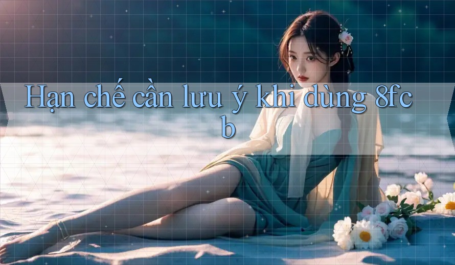 hạn chế cần lưu ý khi dùng 8fcb