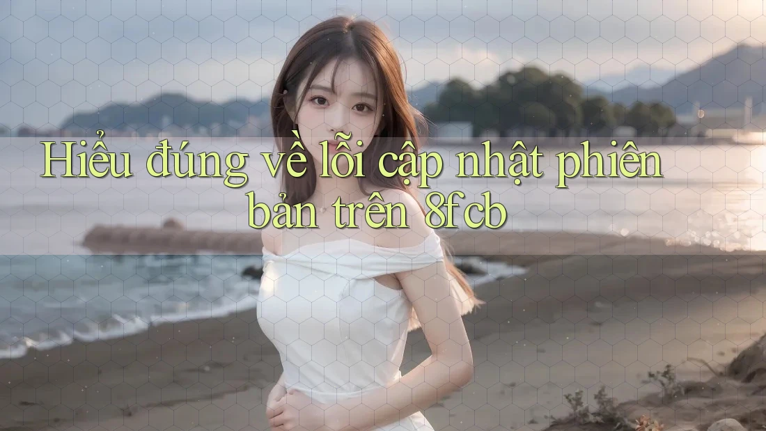 Hiểu đúng về lỗi cập nhật phiên bản trên 8fcb Hiểu đúng về lỗi cập nhật phiên bản trên 8fcb