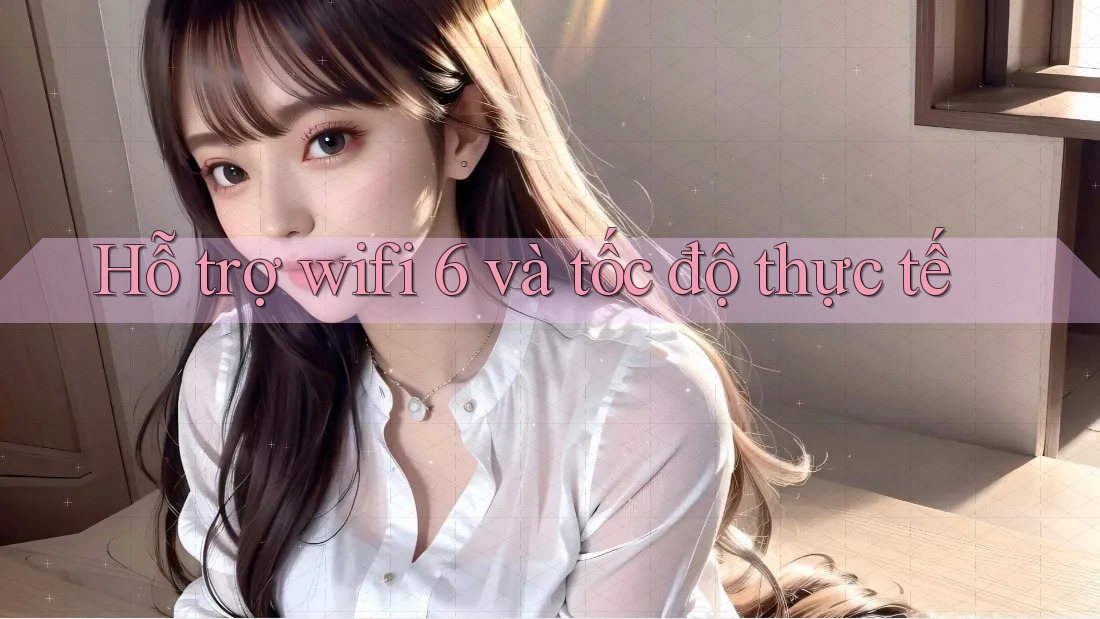 Hỗ trợ wifi 6 và tốc độ thực tế Hỗ trợ wifi 6 và tốc độ thực tế