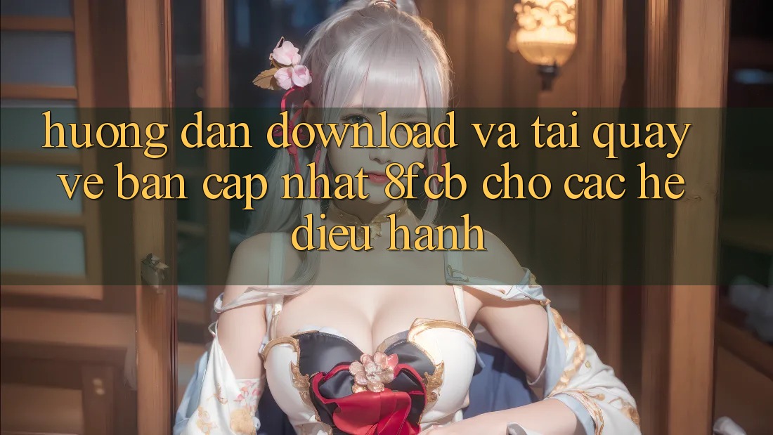 Hướng Dẫn Download Và Tải quay về Bản Cập Nhật 8fcb Cho Các Hệ Điều Hành