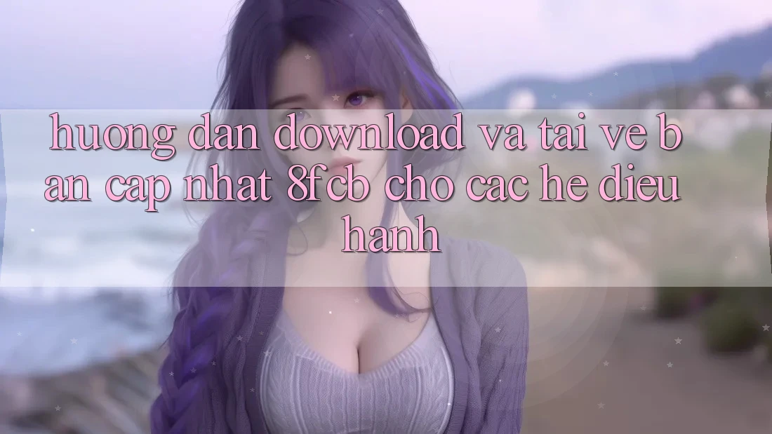Hướng Dẫn Download Và Tải về Bản Cập Nhật 8fcb Cho Các Hệ Điều Hành Hướng Dẫn Download Và Tải về Bản Cập Nhật 8fcb Cho Các Hệ Điều Hành