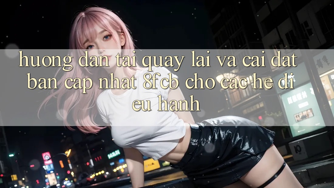 Hướng Dẫn Tải quay lại Và Cài đặt Bản Cập Nhật 8fcb Cho Các Hệ Điều Hành Hướng Dẫn Tải quay lại Và Cài đặt Bản Cập Nhật 8fcb Cho Các Hệ Điều Hành