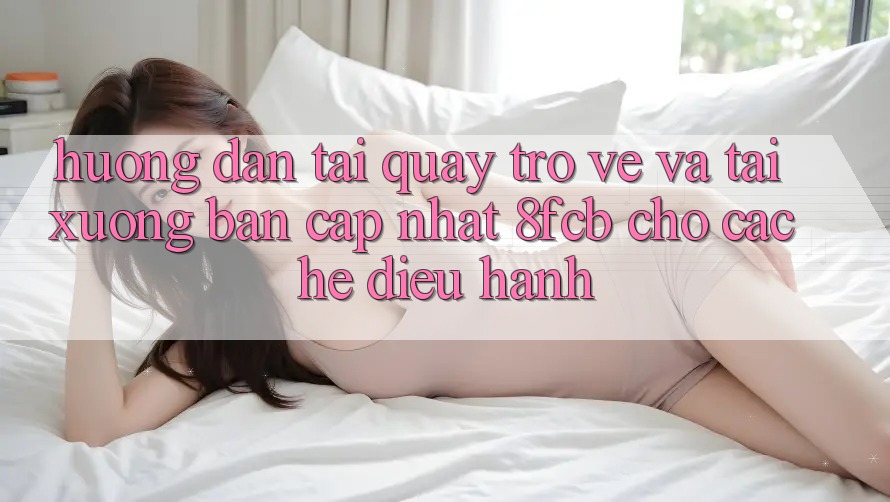 Hướng Dẫn Tải quay trở về Và Tải xuống Bản Cập Nhật 8fcb Cho Các Hệ Điều Hành