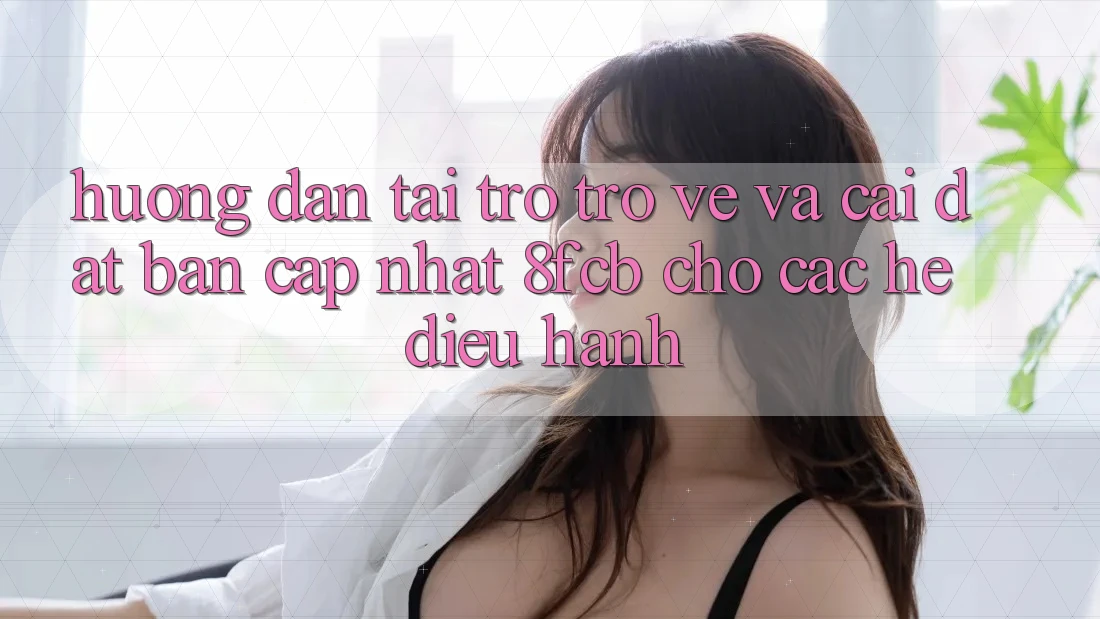 Hướng Dẫn Tải trở trở về Và Cài Đặt Bản Cập Nhật 8fcb Cho Các Hệ Điều Hành Hướng Dẫn Tải trở trở về Và Cài Đặt Bản Cập Nhật 8fcb Cho Các Hệ Điều Hành