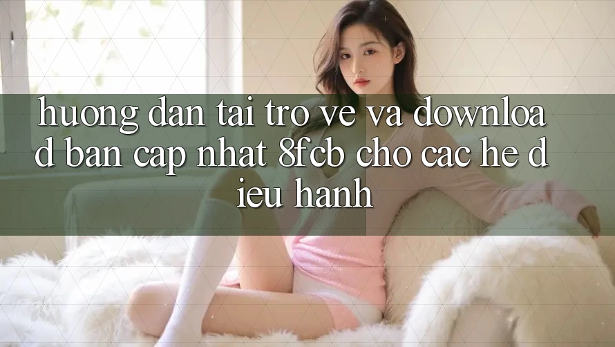 Hướng Dẫn Tải trở về Và Download Bản Cập Nhật 8fcb Cho Các Hệ Điều Hành Hướng Dẫn Tải trở về Và Download Bản Cập Nhật 8fcb Cho Các Hệ Điều Hành