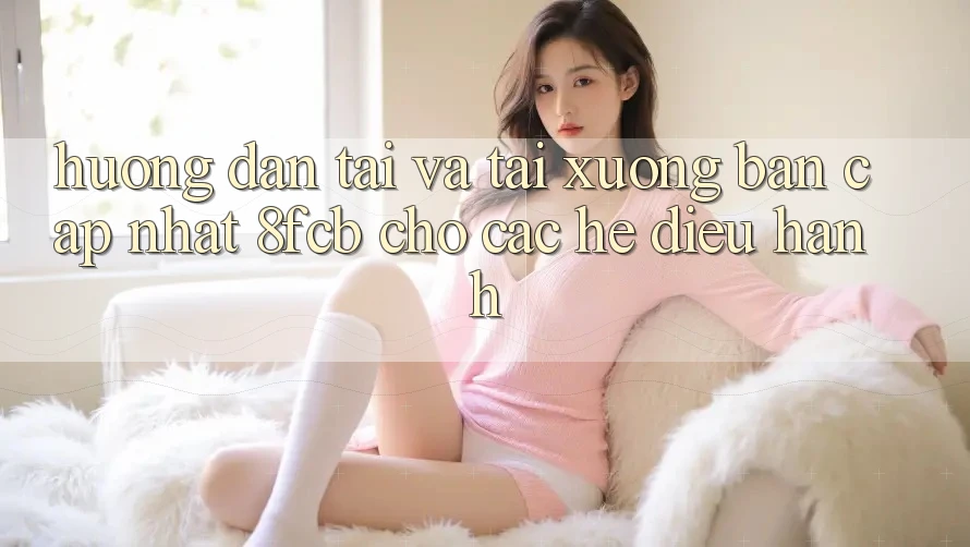 Hướng Dẫn Tải Và Tải xuống Bản Cập Nhật 8fcb Cho Các Hệ Điều Hành