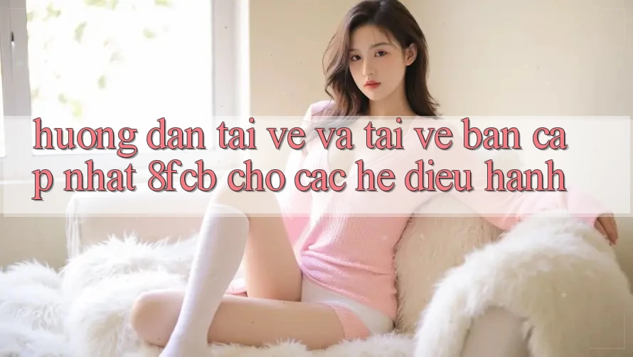 Hướng Dẫn Tải về Và Tải về Bản Cập Nhật 8fcb Cho Các Hệ Điều Hành Hướng Dẫn Tải về Và Tải về Bản Cập Nhật 8fcb Cho Các Hệ Điều Hành