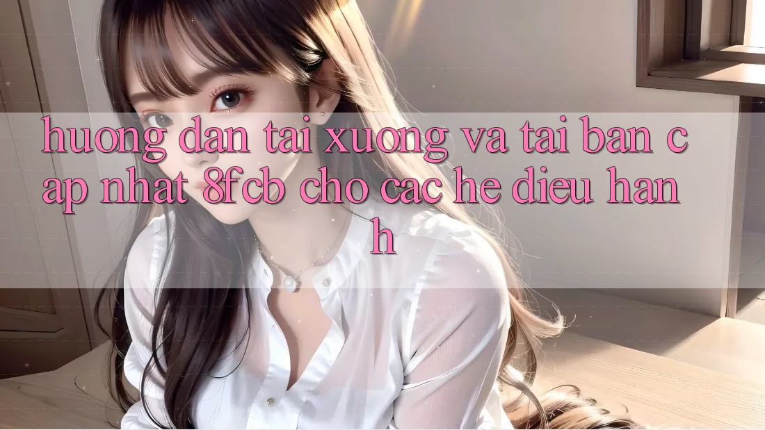 Hướng Dẫn Tải xuống Và Tải Bản Cập Nhật 8fcb Cho Các Hệ Điều Hành