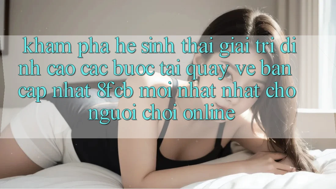 Khám phá Hệ Sinh Thái Giải Trí Đỉnh Cao: Các bước Tải quay về Bản Cập Nhật 8fcb Mới nhất Nhất Cho Người Chơi Online Khám phá Hệ Sinh Thái Giải Trí Đỉnh Cao: Các bước Tải quay về Bản Cập Nhật 8fcb Mới nhất Nhất Cho Người Chơi Online