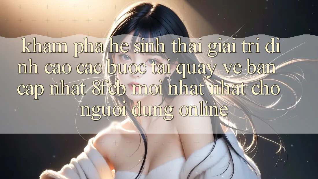 Khám phá Hệ Sinh Thái Giải Trí Đỉnh Cao: Các bước Tải quay về Bản Cập Nhật 8fcb Mới nhất Nhất Cho Người dùng Online Khám phá Hệ Sinh Thái Giải Trí Đỉnh Cao: Các bước Tải quay về Bản Cập Nhật 8fcb Mới nhất Nhất Cho Người dùng Online