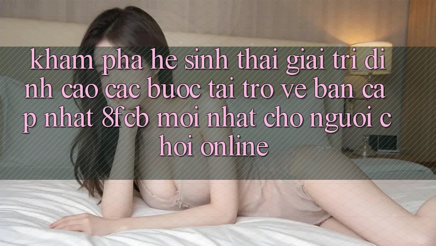 Khám phá Hệ Sinh Thái Giải Trí Đỉnh Cao: Các bước Tải trở về Bản Cập Nhật 8fcb Mới Nhất Cho Người Chơi Online Khám phá Hệ Sinh Thái Giải Trí Đỉnh Cao: Các bước Tải trở về Bản Cập Nhật 8fcb Mới Nhất Cho Người Chơi Online