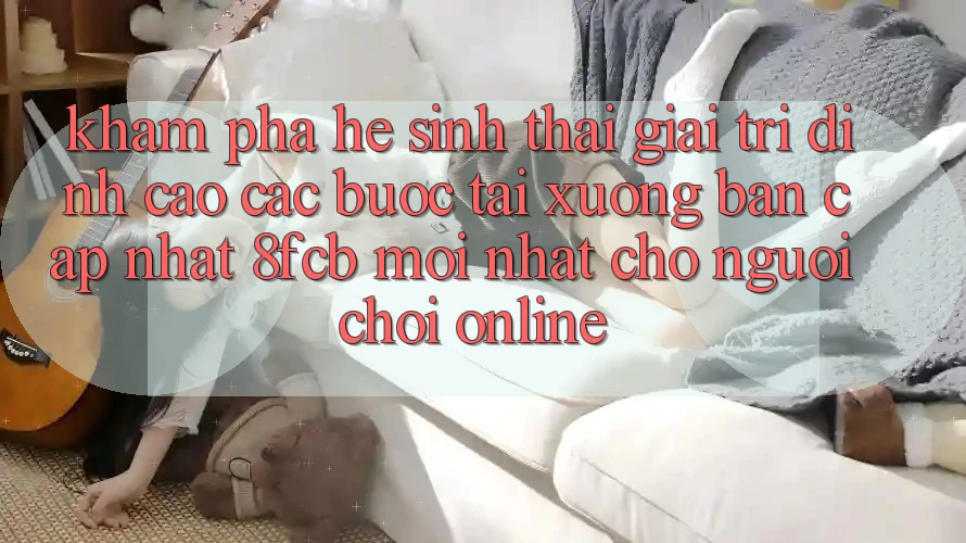 Khám phá Hệ Sinh Thái Giải Trí Đỉnh Cao: Các bước Tải xuống Bản Cập Nhật 8fcb Mới Nhất Cho Người Chơi Online