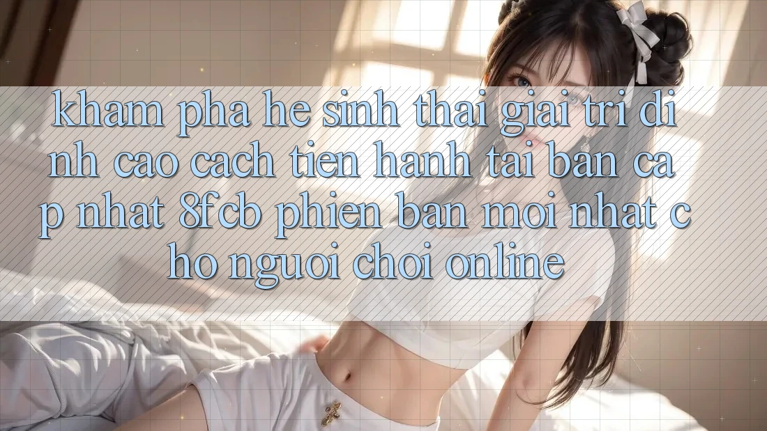 Khám phá Hệ Sinh Thái Giải Trí Đỉnh Cao: Cách tiến hành Tải Bản Cập Nhật 8fcb Phiên bản mới Nhất Cho Người Chơi Online Khám phá Hệ Sinh Thái Giải Trí Đỉnh Cao: Cách tiến hành Tải Bản Cập Nhật 8fcb Phiên bản mới Nhất Cho Người Chơi Online