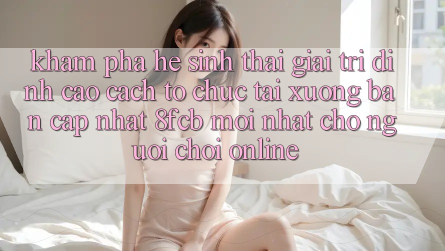 Khám phá Hệ Sinh Thái Giải Trí Đỉnh Cao: Cách tổ chức Tải xuống Bản Cập Nhật 8fcb Mới Nhất Cho Người Chơi Online Khám phá Hệ Sinh Thái Giải Trí Đỉnh Cao: Cách tổ chức Tải xuống Bản Cập Nhật 8fcb Mới Nhất Cho Người Chơi Online