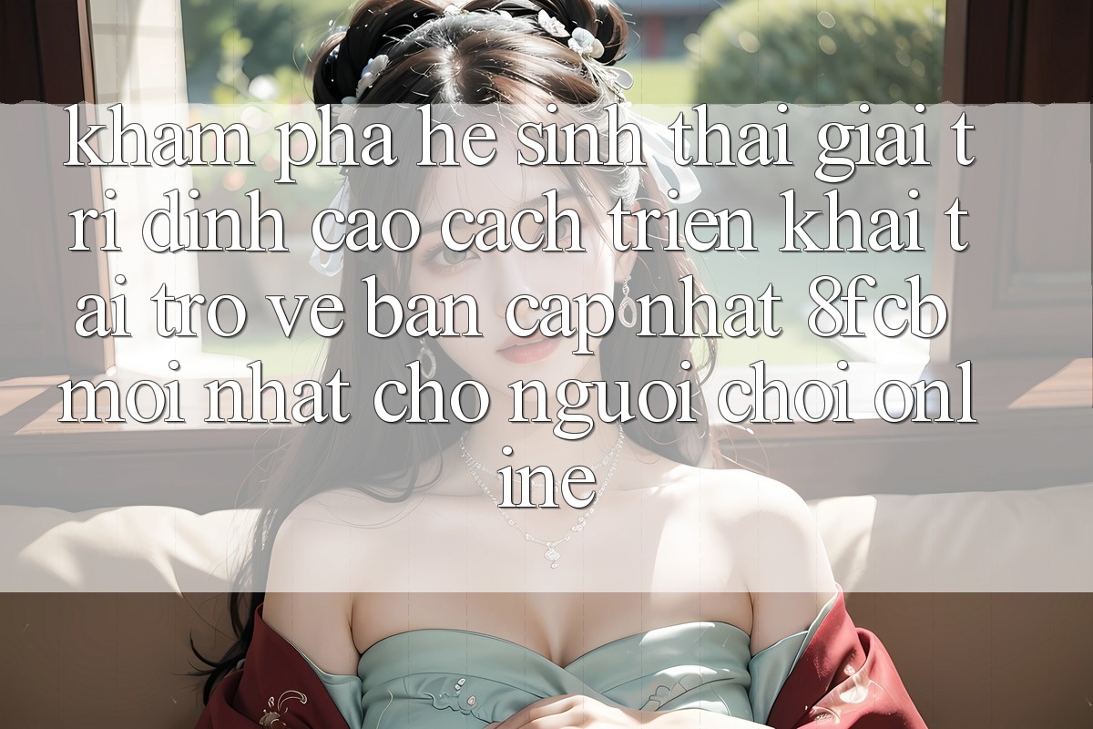 Khám phá Hệ Sinh Thái Giải Trí Đỉnh cao: Cách triển khai Tải trở về Bản Cập Nhật 8fcb Mới Nhất Cho Người Chơi Online