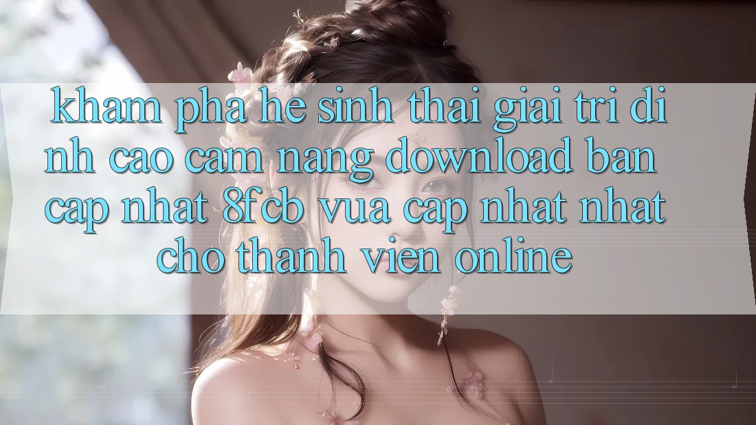 Khám phá Hệ Sinh Thái Giải Trí Đỉnh Cao: Cẩm nang Download Bản Cập Nhật 8fcb Vừa cập nhật Nhất Cho Thành viên Online Khám phá Hệ Sinh Thái Giải Trí Đỉnh Cao: Cẩm nang Download Bản Cập Nhật 8fcb Vừa cập nhật Nhất Cho Thành viên Online