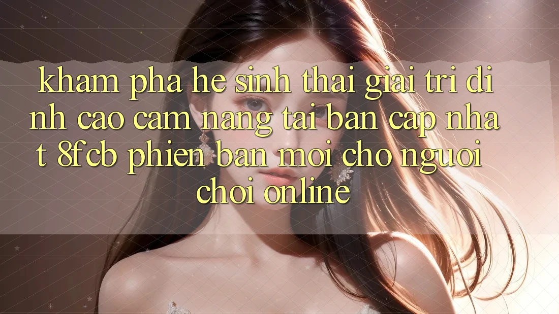 Khám phá Hệ Sinh Thái Giải Trí Đỉnh Cao: Cẩm nang Tải Bản Cập Nhật 8fcb Phiên bản mới Cho Người Chơi Online