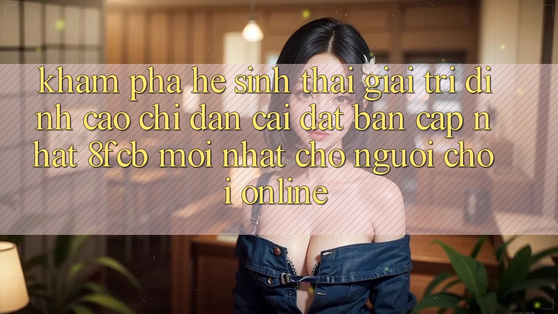 Khám phá Hệ Sinh Thái Giải Trí Đỉnh Cao: Chỉ dẫn Cài đặt Bản Cập Nhật 8fcb Mới Nhất Cho Người Chơi Online Khám phá Hệ Sinh Thái Giải Trí Đỉnh Cao: Chỉ dẫn Cài đặt Bản Cập Nhật 8fcb Mới Nhất Cho Người Chơi Online