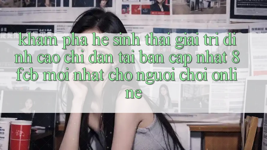 Khám phá Hệ Sinh Thái Giải Trí Đỉnh Cao: Chỉ dẫn Tải Bản Cập Nhật 8fcb Mới Nhất Cho Người Chơi Online