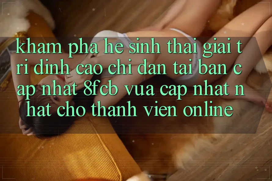 Khám phá Hệ Sinh Thái Giải Trí Đỉnh Cao: Chỉ dẫn Tải Bản Cập Nhật 8fcb Vừa cập nhật Nhất Cho Thành viên Online Khám phá Hệ Sinh Thái Giải Trí Đỉnh Cao: Chỉ dẫn Tải Bản Cập Nhật 8fcb Vừa cập nhật Nhất Cho Thành viên Online