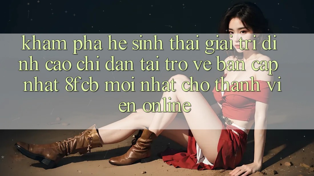 Khám phá Hệ Sinh Thái Giải Trí Đỉnh Cao: Chỉ dẫn Tải trở về Bản Cập Nhật 8fcb Mới Nhất Cho Thành viên Online Khám phá Hệ Sinh Thái Giải Trí Đỉnh Cao: Chỉ dẫn Tải trở về Bản Cập Nhật 8fcb Mới Nhất Cho Thành viên Online