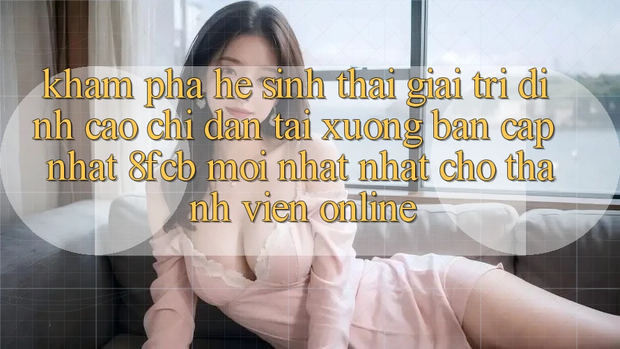 Khám phá Hệ Sinh Thái Giải Trí Đỉnh cao: Chỉ dẫn Tải xuống Bản Cập Nhật 8fcb Mới nhất Nhất Cho Thành viên Online Khám phá Hệ Sinh Thái Giải Trí Đỉnh cao: Chỉ dẫn Tải xuống Bản Cập Nhật 8fcb Mới nhất Nhất Cho Thành viên Online