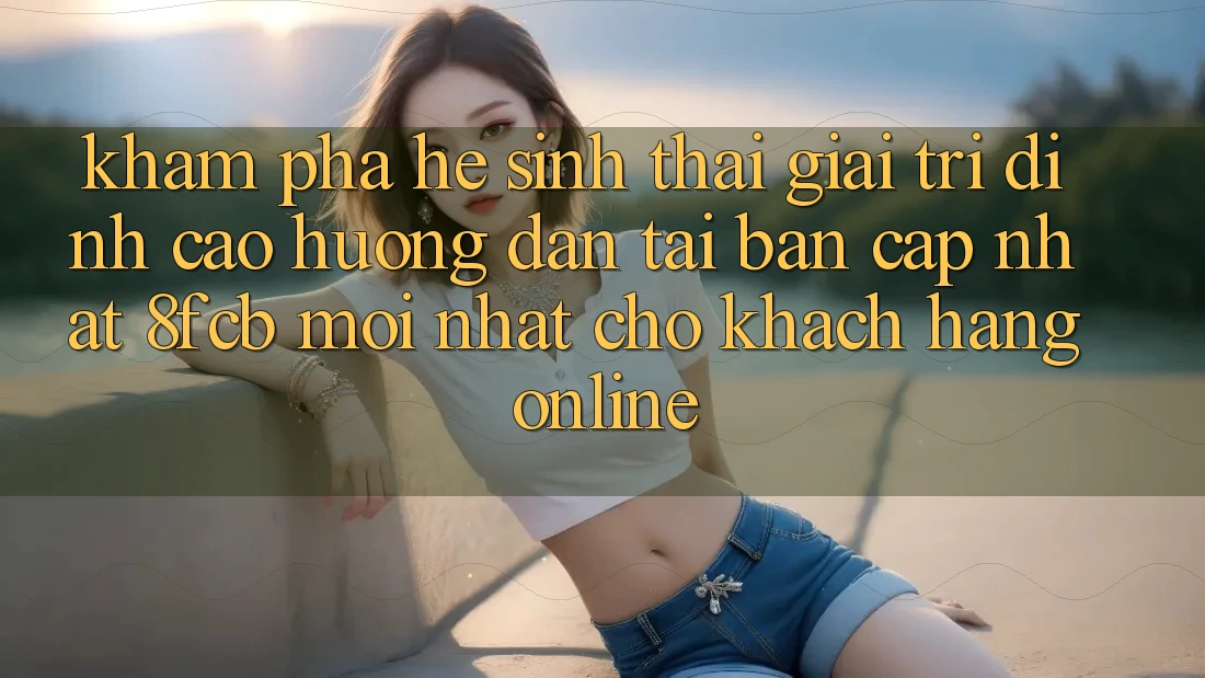 Khám phá Hệ Sinh Thái Giải Trí Đỉnh cao: Hướng Dẫn Tải Bản Cập Nhật 8fcb Mới Nhất Cho Khách hàng Online Khám phá Hệ Sinh Thái Giải Trí Đỉnh cao: Hướng Dẫn Tải Bản Cập Nhật 8fcb Mới Nhất Cho Khách hàng Online