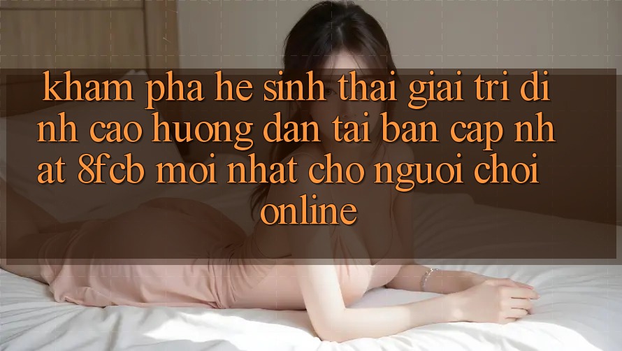 Khám phá Hệ Sinh Thái Giải Trí Đỉnh Cao: Hướng Dẫn Tải Bản Cập Nhật 8fcb Mới Nhất Cho Người Chơi Online Khám phá Hệ Sinh Thái Giải Trí Đỉnh Cao: Hướng Dẫn Tải Bản Cập Nhật 8fcb Mới Nhất Cho Người Chơi Online