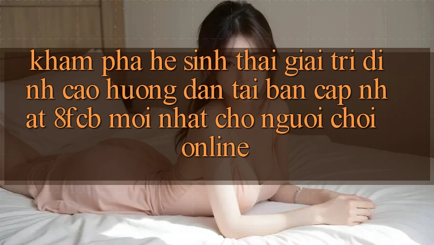 Khám phá Hệ Sinh Thái Giải Trí Đỉnh cao: Hướng Dẫn Tải Bản Cập Nhật 8fcb Mới Nhất Cho Người Chơi Online