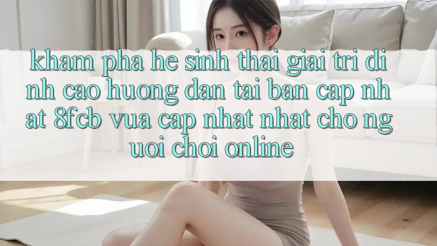 Khám phá Hệ Sinh Thái Giải Trí Đỉnh Cao: Hướng Dẫn Tải Bản Cập Nhật 8fcb Vừa cập nhật Nhất Cho Người Chơi Online