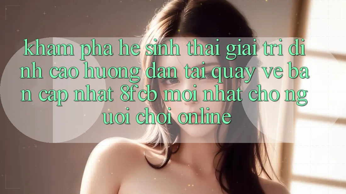 Khám phá Hệ Sinh Thái Giải Trí Đỉnh cao: Hướng Dẫn Tải quay về Bản Cập Nhật 8fcb Mới Nhất Cho Người Chơi Online Khám phá Hệ Sinh Thái Giải Trí Đỉnh cao: Hướng Dẫn Tải quay về Bản Cập Nhật 8fcb Mới Nhất Cho Người Chơi Online
