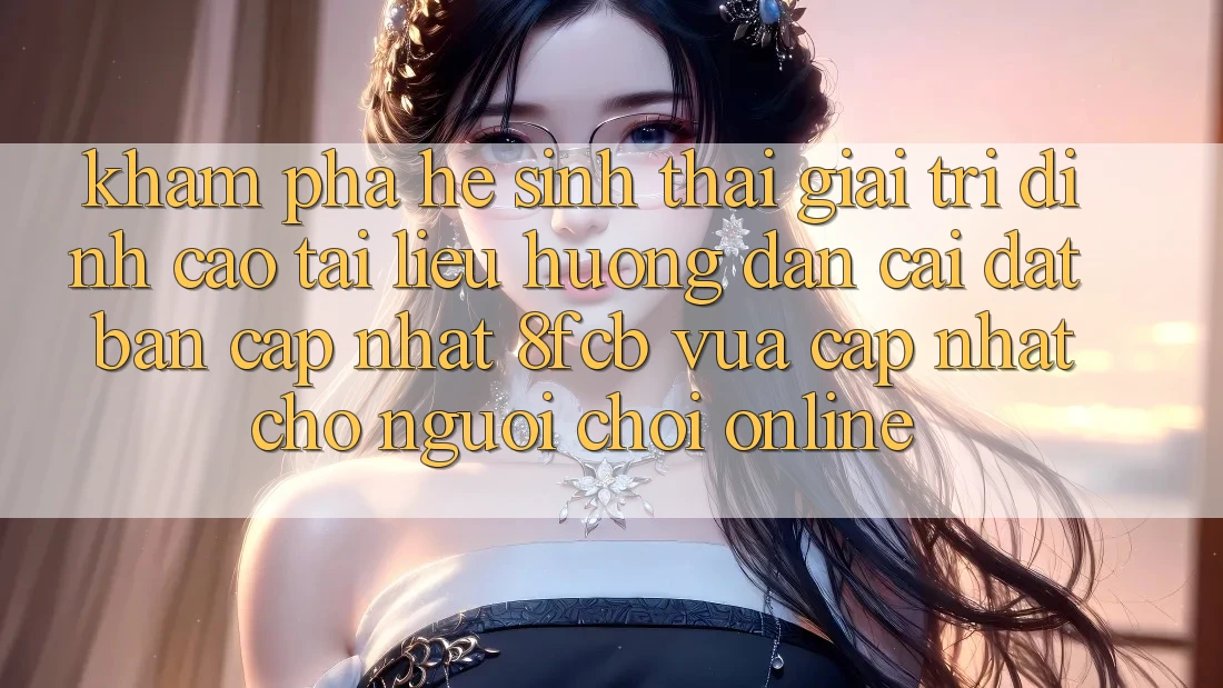 Khám phá Hệ Sinh Thái Giải Trí Đỉnh Cao: Tài liệu hướng dẫn Cài đặt Bản Cập Nhật 8fcb Vừa cập nhật Cho Người Chơi Online Khám phá Hệ Sinh Thái Giải Trí Đỉnh Cao: Tài liệu hướng dẫn Cài đặt Bản Cập Nhật 8fcb Vừa cập nhật Cho Người Chơi Online