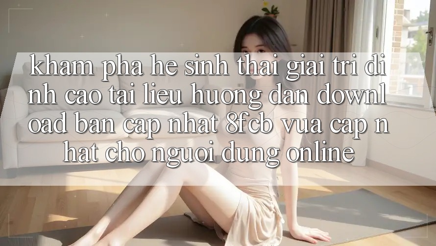 Khám phá Hệ Sinh Thái Giải Trí Đỉnh Cao: Tài liệu hướng dẫn Download Bản Cập Nhật 8fcb Vừa cập nhật Cho Người dùng Online Khám phá Hệ Sinh Thái Giải Trí Đỉnh Cao: Tài liệu hướng dẫn Download Bản Cập Nhật 8fcb Vừa cập nhật Cho Người dùng Online