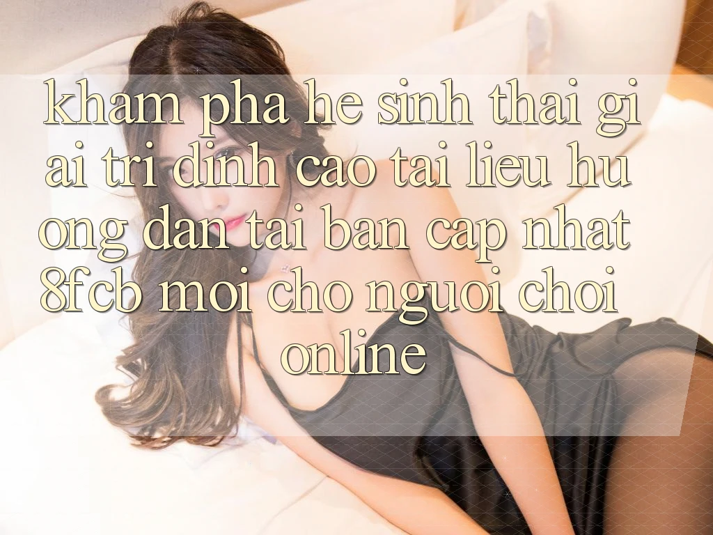 Khám phá Hệ Sinh Thái Giải Trí Đỉnh Cao: Tài liệu hướng dẫn Tải Bản Cập Nhật 8fcb Mới Cho Người Chơi Online
