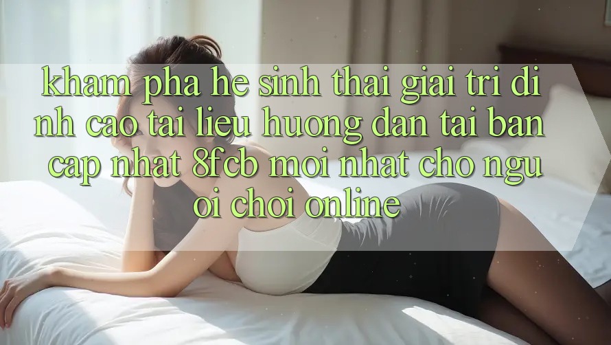 Khám phá Hệ Sinh Thái Giải Trí Đỉnh Cao: Tài liệu hướng dẫn Tải Bản Cập Nhật 8fcb Mới Nhất Cho Người Chơi Online Khám phá Hệ Sinh Thái Giải Trí Đỉnh Cao: Tài liệu hướng dẫn Tải Bản Cập Nhật 8fcb Mới Nhất Cho Người Chơi Online