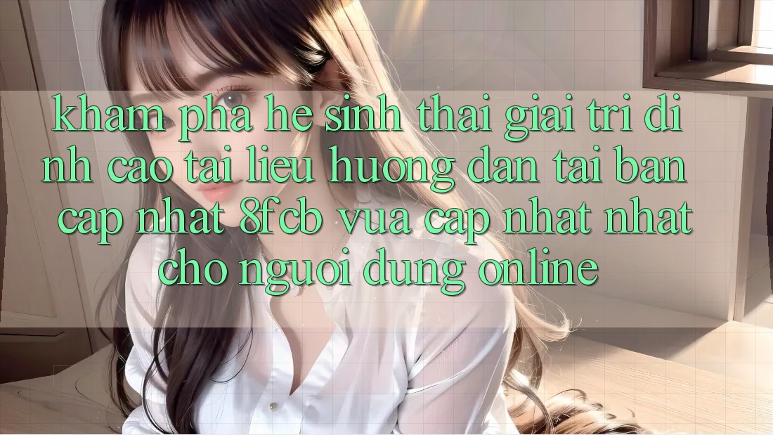 Khám phá Hệ Sinh Thái Giải Trí Đỉnh Cao: Tài liệu hướng dẫn Tải Bản Cập Nhật 8fcb Vừa cập nhật Nhất Cho Người dùng Online Khám phá Hệ Sinh Thái Giải Trí Đỉnh Cao: Tài liệu hướng dẫn Tải Bản Cập Nhật 8fcb Vừa cập nhật Nhất Cho Người dùng Online