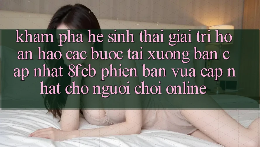 Khám phá Hệ Sinh Thái Giải Trí Hoàn hảo: Các bước Tải xuống Bản Cập Nhật 8fcb Phiên bản vừa cập nhật Cho Người Chơi Online Khám phá Hệ Sinh Thái Giải Trí Hoàn hảo: Các bước Tải xuống Bản Cập Nhật 8fcb Phiên bản vừa cập nhật Cho Người Chơi Online
