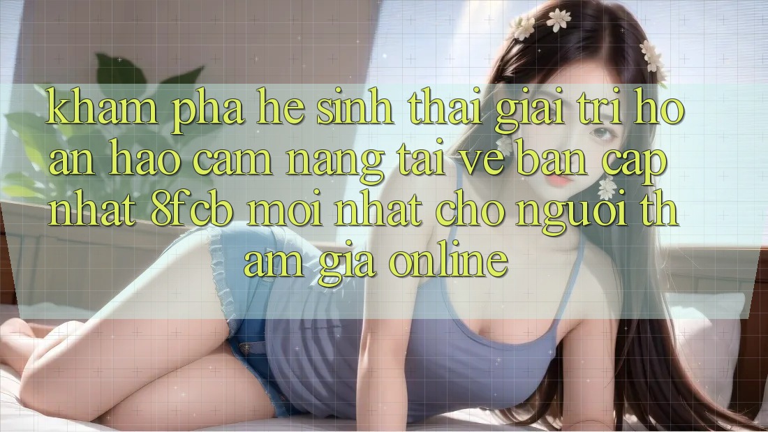 Khám phá Hệ Sinh Thái Giải Trí Hoàn hảo: Cẩm nang Tải về Bản Cập Nhật 8fcb Mới Nhất Cho Người tham gia Online