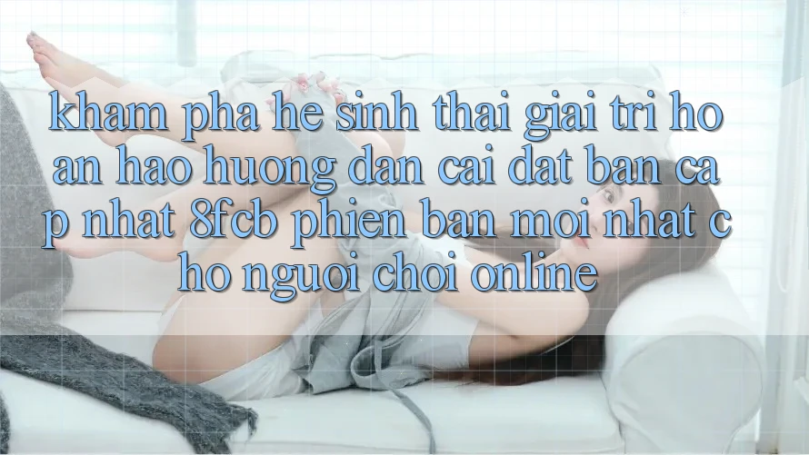Khám phá Hệ Sinh Thái Giải Trí Hoàn hảo: Hướng Dẫn Cài đặt Bản Cập Nhật 8fcb Phiên bản mới Nhất Cho Người Chơi Online Khám phá Hệ Sinh Thái Giải Trí Hoàn hảo: Hướng Dẫn Cài đặt Bản Cập Nhật 8fcb Phiên bản mới Nhất Cho Người Chơi Online