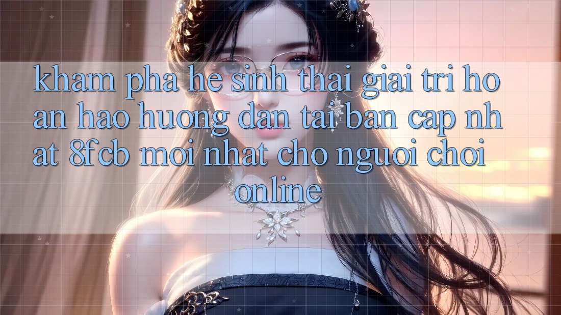 Khám phá Hệ Sinh Thái Giải Trí Hoàn hảo: Hướng Dẫn Tải Bản Cập Nhật 8fcb Mới Nhất Cho Người Chơi Online Khám phá Hệ Sinh Thái Giải Trí Hoàn hảo: Hướng Dẫn Tải Bản Cập Nhật 8fcb Mới Nhất Cho Người Chơi Online