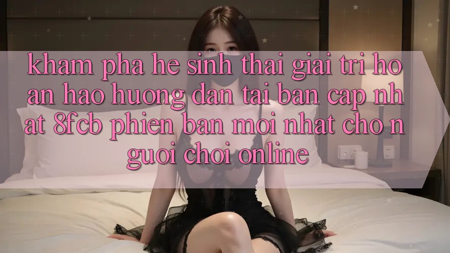 Khám phá Hệ Sinh Thái Giải Trí Hoàn hảo: Hướng Dẫn Tải Bản Cập Nhật 8fcb Phiên bản mới Nhất Cho Người Chơi Online Khám phá Hệ Sinh Thái Giải Trí Hoàn hảo: Hướng Dẫn Tải Bản Cập Nhật 8fcb Phiên bản mới Nhất Cho Người Chơi Online
