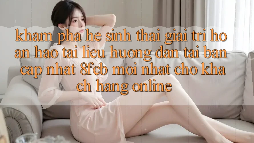 Khám phá Hệ Sinh Thái Giải Trí Hoàn hảo: Tài liệu hướng dẫn Tải Bản Cập Nhật 8fcb Mới Nhất Cho Khách hàng Online Khám phá Hệ Sinh Thái Giải Trí Hoàn hảo: Tài liệu hướng dẫn Tải Bản Cập Nhật 8fcb Mới Nhất Cho Khách hàng Online