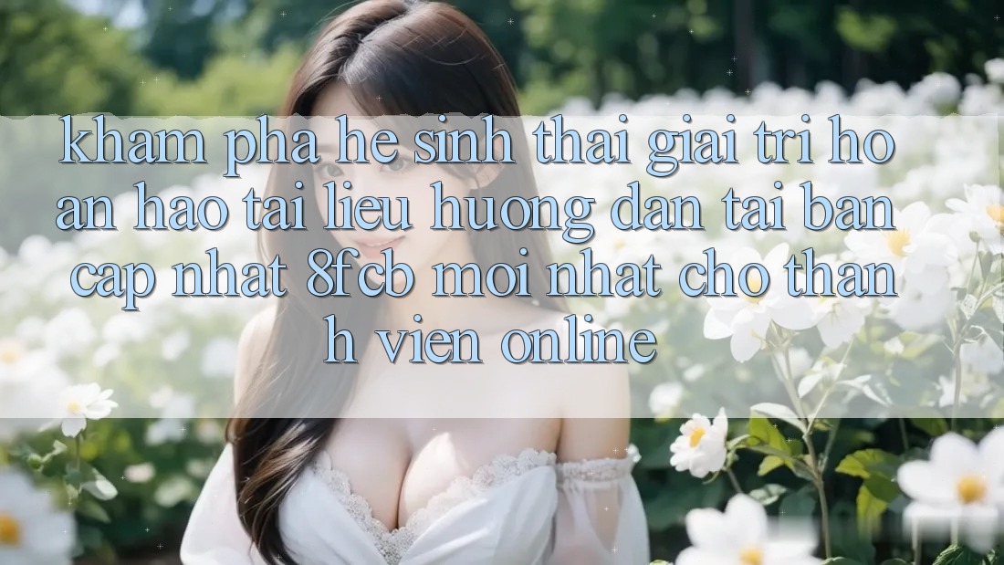 Khám phá Hệ Sinh Thái Giải Trí Hoàn hảo: Tài liệu hướng dẫn Tải Bản Cập Nhật 8fcb Mới Nhất Cho Thành viên Online