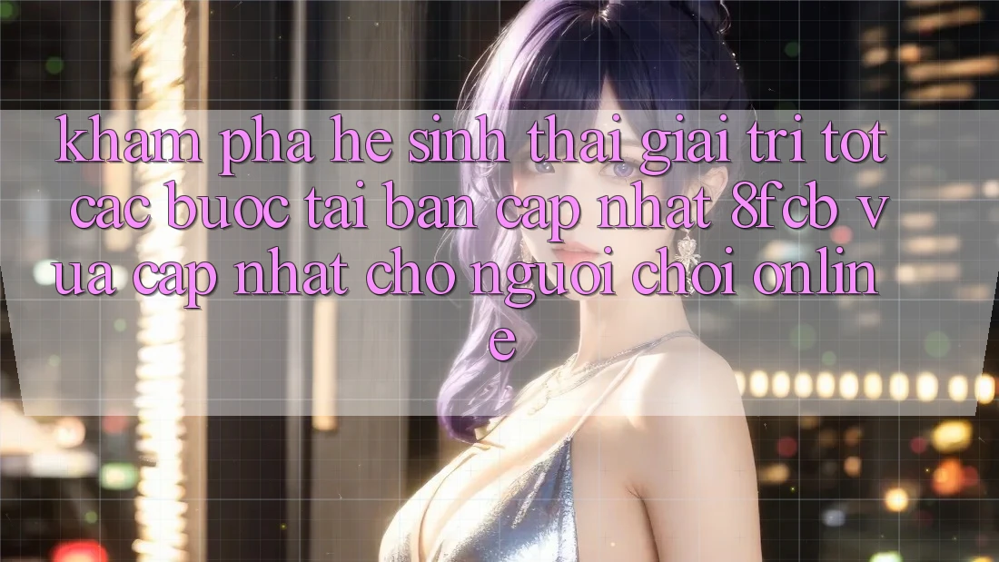 Khám phá Hệ Sinh Thái Giải Trí Tốt: Các bước Tải Bản Cập Nhật 8fcb Vừa cập nhật Cho Người Chơi Online Khám phá Hệ Sinh Thái Giải Trí Tốt: Các bước Tải Bản Cập Nhật 8fcb Vừa cập nhật Cho Người Chơi Online