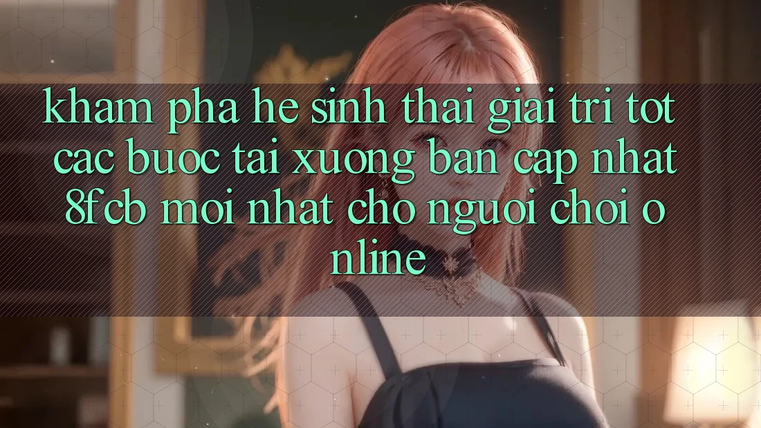 Khám phá Hệ Sinh Thái Giải Trí Tốt: Các bước Tải xuống Bản Cập Nhật 8fcb Mới Nhất Cho Người Chơi Online Khám phá Hệ Sinh Thái Giải Trí Tốt: Các bước Tải xuống Bản Cập Nhật 8fcb Mới Nhất Cho Người Chơi Online