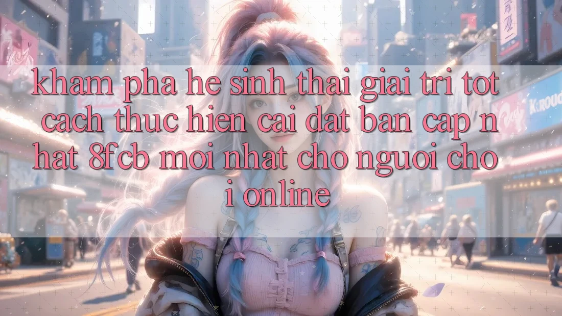 Khám phá Hệ Sinh Thái Giải Trí Tốt: Cách thực hiện Cài đặt Bản Cập Nhật 8fcb Mới Nhất Cho Người Chơi Online Khám phá Hệ Sinh Thái Giải Trí Tốt: Cách thực hiện Cài đặt Bản Cập Nhật 8fcb Mới Nhất Cho Người Chơi Online