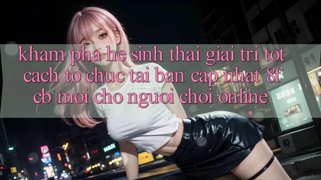 Khám phá Hệ Sinh Thái Giải Trí Tốt: Cách tổ chức Tải Bản Cập Nhật 8fcb Mới Cho Người Chơi Online Khám phá Hệ Sinh Thái Giải Trí Tốt: Cách tổ chức Tải Bản Cập Nhật 8fcb Mới Cho Người Chơi Online