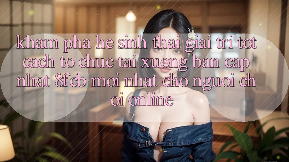 Khám phá Hệ Sinh Thái Giải Trí Tốt: Cách tổ chức Tải xuống Bản Cập Nhật 8fcb Mới Nhất Cho Người Chơi Online Khám phá Hệ Sinh Thái Giải Trí Tốt: Cách tổ chức Tải xuống Bản Cập Nhật 8fcb Mới Nhất Cho Người Chơi Online